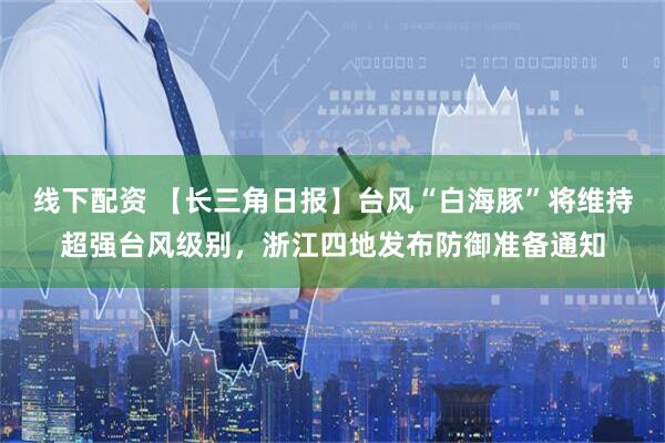 线下配资 【长三角日报】台风“白海豚”将维持超强台风级别，浙江四地发布防御准备通知