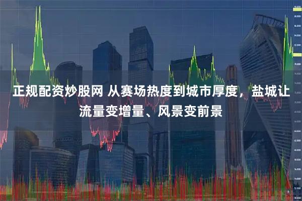 正规配资炒股网 从赛场热度到城市厚度，盐城让流量变增量、风景变前景