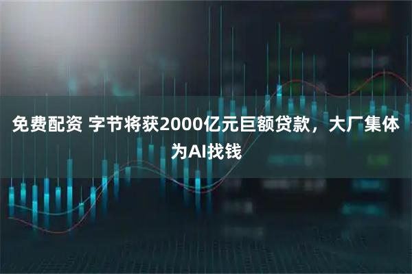 免费配资 字节将获2000亿元巨额贷款，大厂集体为AI找钱