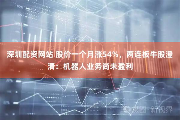 深圳配资网站 股价一个月涨54%，两连板牛股澄清：机器人业务尚未盈利
